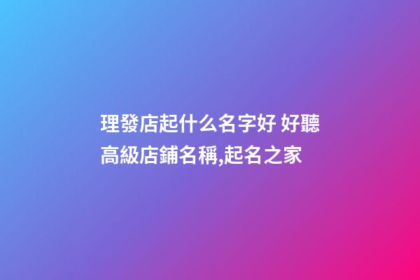 理發店起什么名字好 好聽高級店鋪名稱,起名之家-第1張-店鋪起名-玄機派
